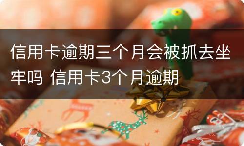 信用卡逾期三个月会被抓去坐牢吗 信用卡3个月逾期