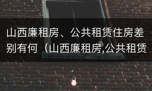 山西廉租房、公共租赁住房差别有何（山西廉租房,公共租赁住房差别有何不同）