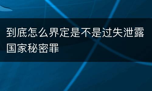 到底怎么界定是不是过失泄露国家秘密罪