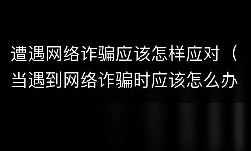 遭遇网络诈骗应该怎样应对（当遇到网络诈骗时应该怎么办）