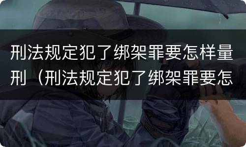 刑法规定犯了绑架罪要怎样量刑（刑法规定犯了绑架罪要怎样量刑才能缓刑）