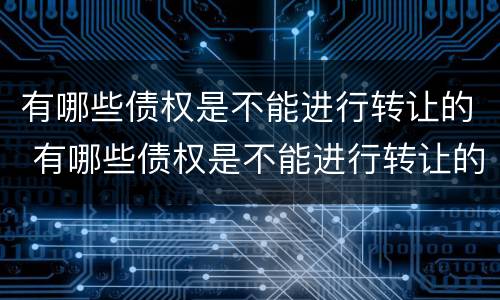 有哪些债权是不能进行转让的 有哪些债权是不能进行转让的情形