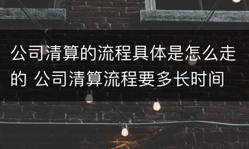 公司清算的流程具体是怎么走的 公司清算流程要多长时间