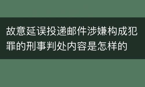 故意延误投递邮件涉嫌构成犯罪的刑事判处内容是怎样的