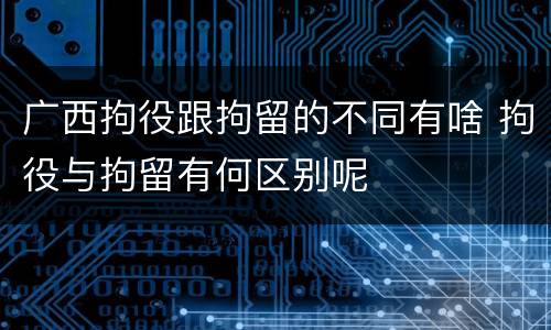 广西拘役跟拘留的不同有啥 拘役与拘留有何区别呢