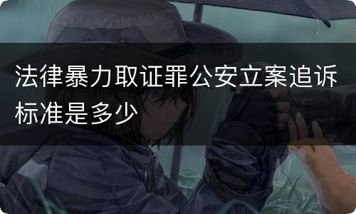 法律暴力取证罪公安立案追诉标准是多少