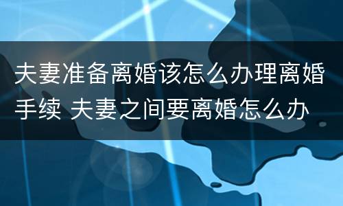 夫妻准备离婚该怎么办理离婚手续 夫妻之间要离婚怎么办