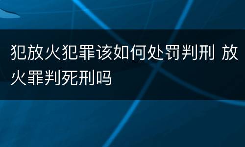 犯放火犯罪该如何处罚判刑 放火罪判死刑吗