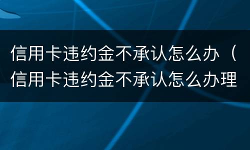信用卡违约金不承认怎么办（信用卡违约金不承认怎么办理）