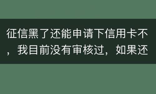 征信黑了还能申请下信用卡不，我目前没有审核过，如果还完欠款过几年能申下信用卡吗