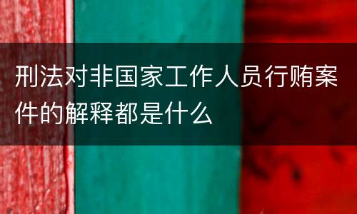 刑法对非国家工作人员行贿案件的解释都是什么