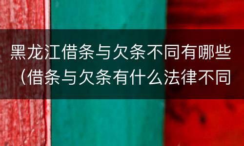 黑龙江借条与欠条不同有哪些（借条与欠条有什么法律不同依据）