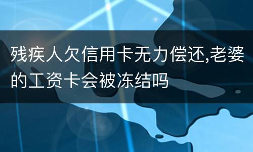 残疾人欠信用卡无力偿还,老婆的工资卡会被冻结吗