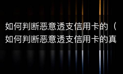 如何判断恶意透支信用卡的（如何判断恶意透支信用卡的真假）