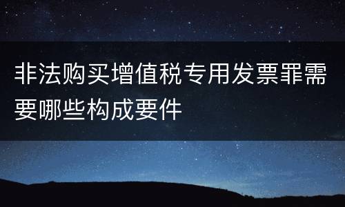 非法购买增值税专用发票罪需要哪些构成要件