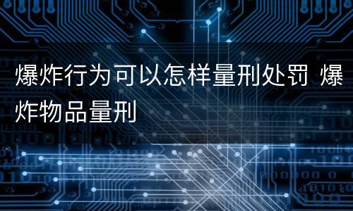 爆炸行为可以怎样量刑处罚 爆炸物品量刑