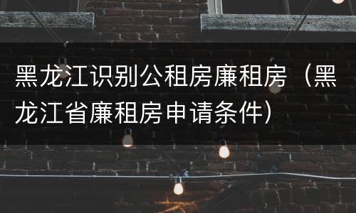 黑龙江识别公租房廉租房（黑龙江省廉租房申请条件）