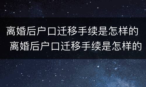 离婚后户口迁移手续是怎样的 离婚后户口迁移手续是怎样的呢