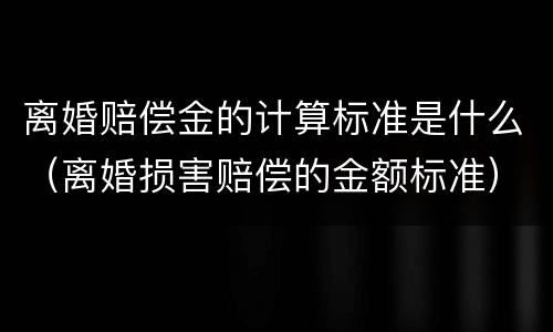 离婚赔偿金的计算标准是什么（离婚损害赔偿的金额标准）