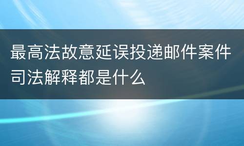 最高法故意延误投递邮件案件司法解释都是什么