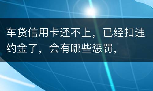 车贷信用卡还不上，已经扣违约金了，会有哪些惩罚，