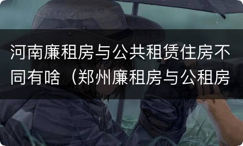 河南廉租房与公共租赁住房不同有啥（郑州廉租房与公租房）