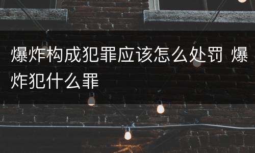 爆炸构成犯罪应该怎么处罚 爆炸犯什么罪