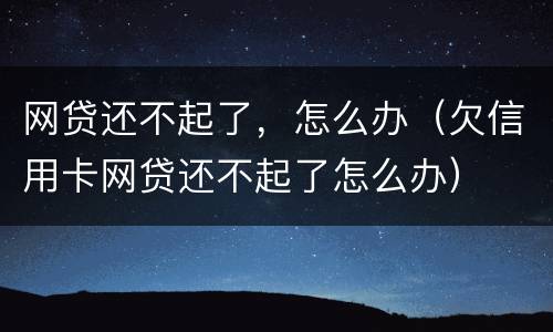 网贷还不起了，怎么办（欠信用卡网贷还不起了怎么办）
