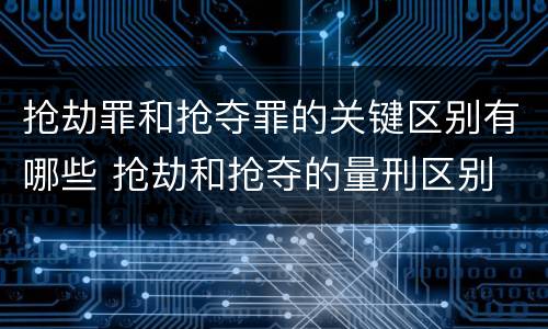 抢劫罪和抢夺罪的关键区别有哪些 抢劫和抢夺的量刑区别
