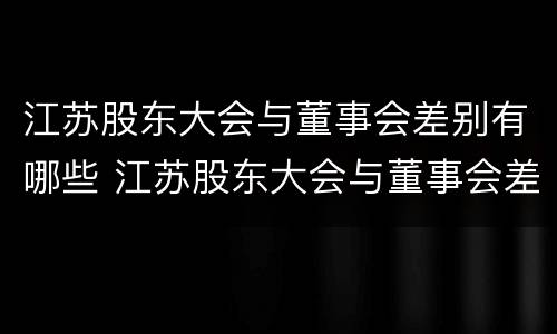 江苏股东大会与董事会差别有哪些 江苏股东大会与董事会差别有哪些问题