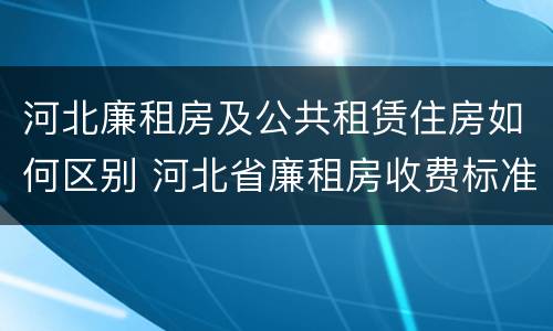 河北廉租房及公共租赁住房如何区别 河北省廉租房收费标准
