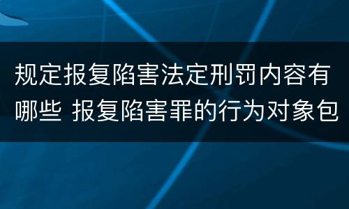 规定报复陷害法定刑罚内容有哪些 报复陷害罪的行为对象包括哪些人?