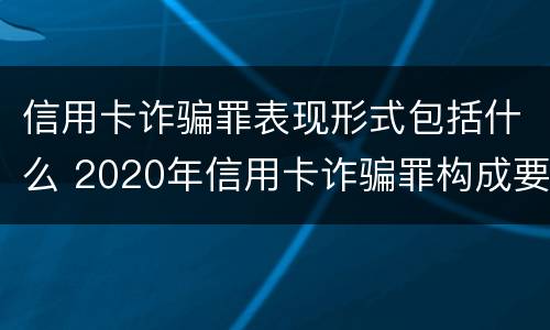 信用卡诈骗罪表现形式包括什么 2020年信用卡诈骗罪构成要件