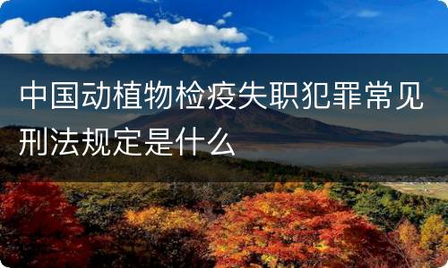 中国动植物检疫失职犯罪常见刑法规定是什么