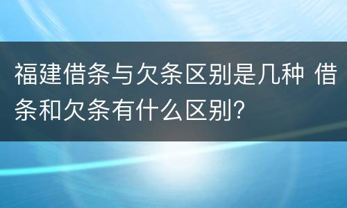 福建借条与欠条区别是几种 借条和欠条有什么区别?