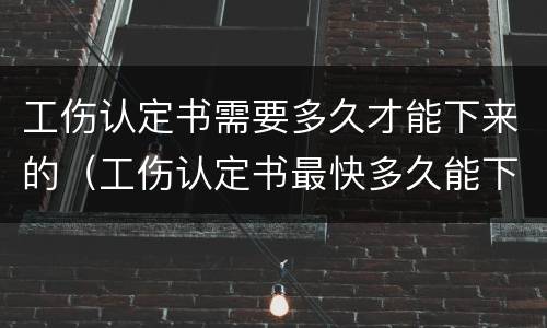 工伤认定书需要多久才能下来的（工伤认定书最快多久能下来急用）