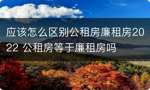 应该怎么区别公租房廉租房2022 公租房等于廉租房吗