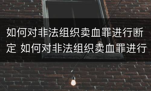 如何对非法组织卖血罪进行断定 如何对非法组织卖血罪进行断定处理