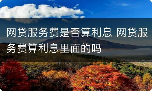 网贷服务费是否算利息 网贷服务费算利息里面的吗