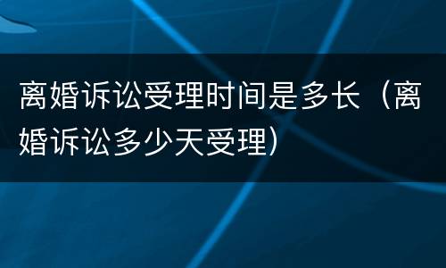 离婚诉讼受理时间是多长（离婚诉讼多少天受理）