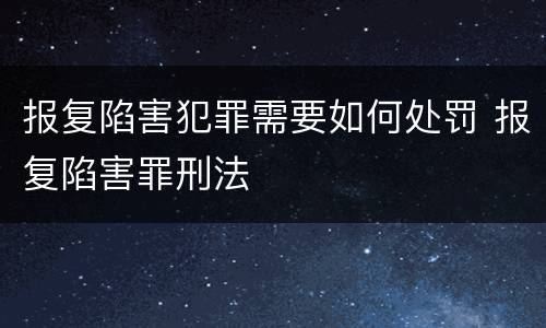 报复陷害犯罪需要如何处罚 报复陷害罪刑法