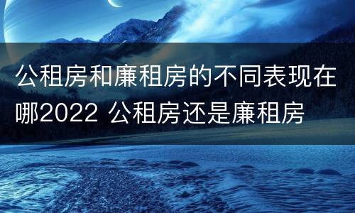 公租房和廉租房的不同表现在哪2022 公租房还是廉租房
