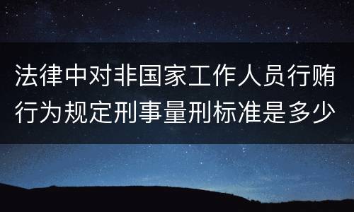 法律中对非国家工作人员行贿行为规定刑事量刑标准是多少