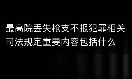 最高院丢失枪支不报犯罪相关司法规定重要内容包括什么