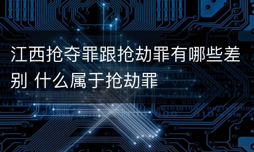 江西抢夺罪跟抢劫罪有哪些差别 什么属于抢劫罪