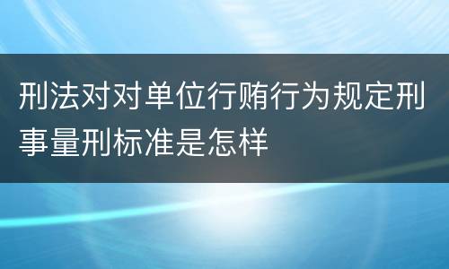 刑法对对单位行贿行为规定刑事量刑标准是怎样