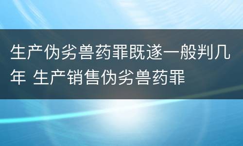 生产伪劣兽药罪既遂一般判几年 生产销售伪劣兽药罪