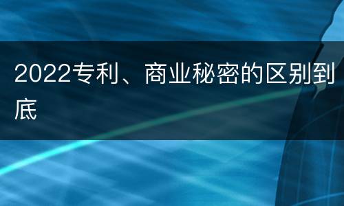 2022专利、商业秘密的区别到底
