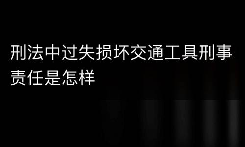 刑法中过失损坏交通工具刑事责任是怎样