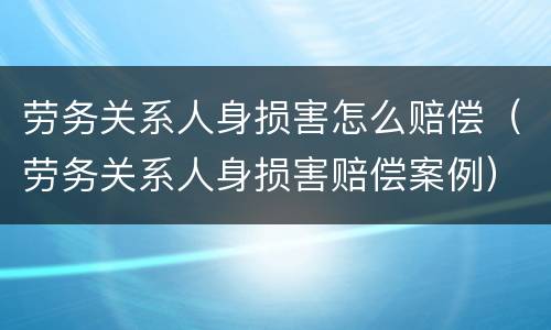 劳务关系人身损害怎么赔偿（劳务关系人身损害赔偿案例）